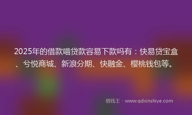 2025年的借款喵贷款容易下款吗有：快易贷宝盒、兮悦商城、新浪分期、快融金、樱桃钱包等。