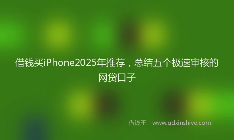 借钱买iPhone2025年推荐，总结五个极速审核的网贷口子