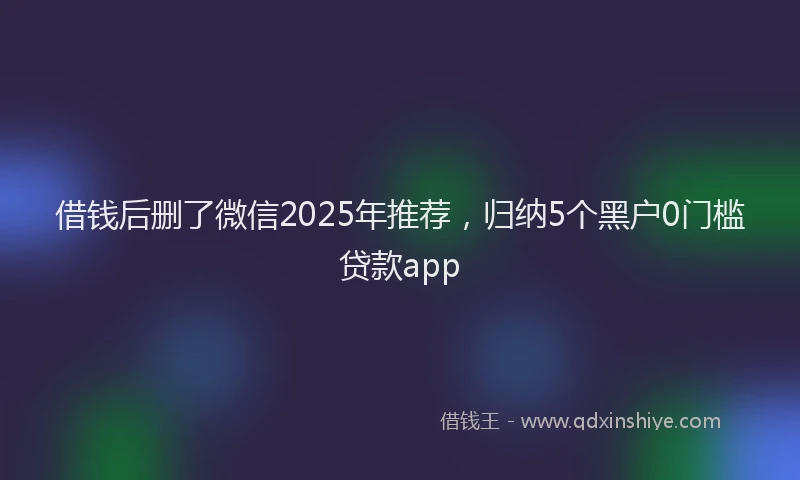 借钱后删了微信2025年推荐，归纳5个黑户0门槛贷款app