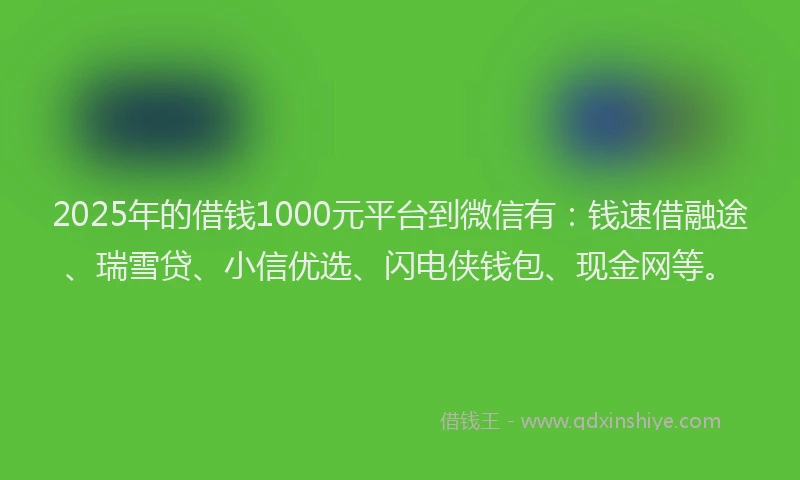 2025年的借钱1000元平台到微信有：钱速借融途、瑞雪贷、小信优选、闪电侠钱包、现金网等。