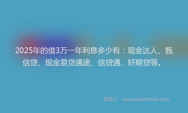 2025年的借3万一年利息多少有：现金达人、甄信贷、现金易贷通途、信贷通、好期贷等。
