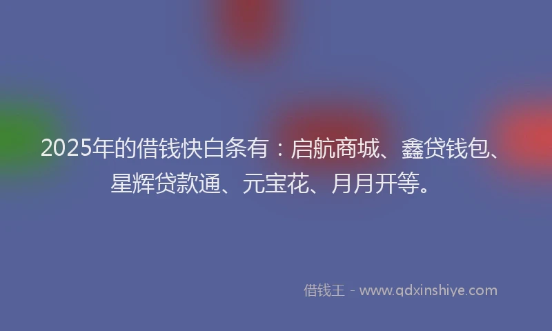 2025年的借钱快白条有：启航商城、鑫贷钱包、星辉贷款通、元宝花、月月开等。