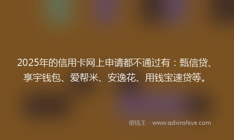 2025年的信用卡网上申请都不通过有：甄信贷、享宇钱包、爱帮米、安逸花、用钱宝速贷等。