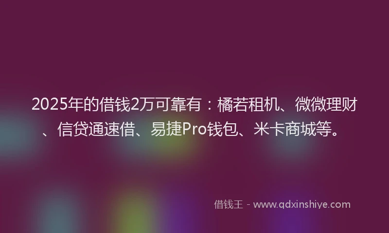 2025年的借钱2万可靠有：橘若租机、微微理财、信贷通速借、易捷Pro钱包、米卡商城等。
