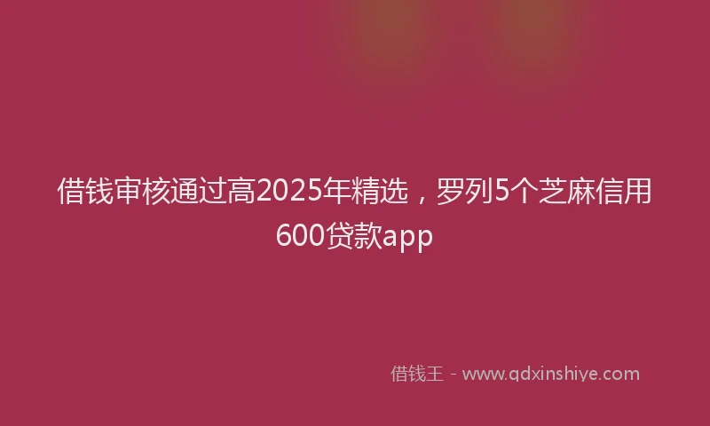 借钱审核通过高2025年精选，罗列5个芝麻信用600贷款app