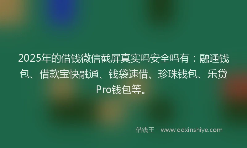 2025年的借钱微信截屏真实吗安全吗有：融通钱包、借款宝快融通、钱袋速借、珍珠钱包、乐贷Pro钱包等。