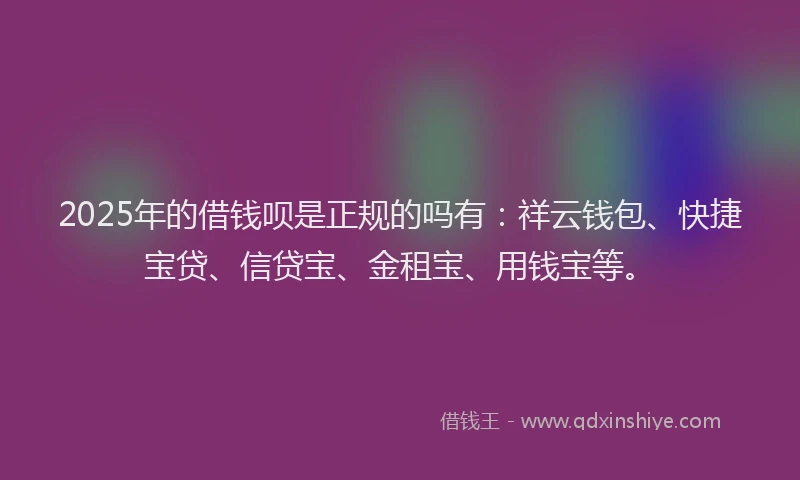2025年的借钱呗是正规的吗有：祥云钱包、快捷宝贷、信贷宝、金租宝、用钱宝等。