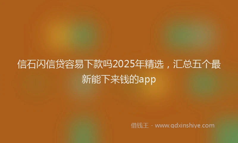 信石闪信贷容易下款吗2025年精选，汇总五个最新能下来钱的app