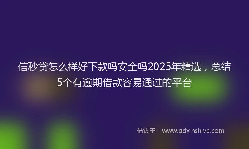 信秒贷怎么样好下款吗安全吗2025年精选，总结5个有逾期借款容易通过的平台