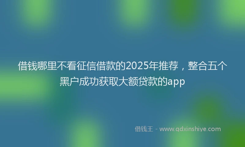借钱哪里不看征信借款的2025年推荐，整合五个黑户成功获取大额贷款的app