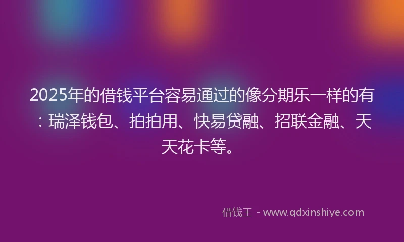 2025年的借钱平台容易通过的像分期乐一样的有：瑞泽钱包、拍拍用、快易贷融、招联金融、天天花卡等。
