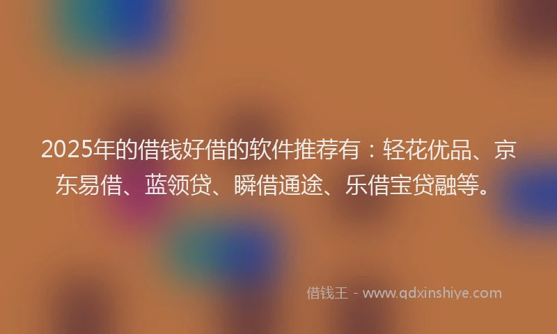2025年的借钱好借的软件推荐有：轻花优品、京东易借、蓝领贷、瞬借通途、乐借宝贷融等。