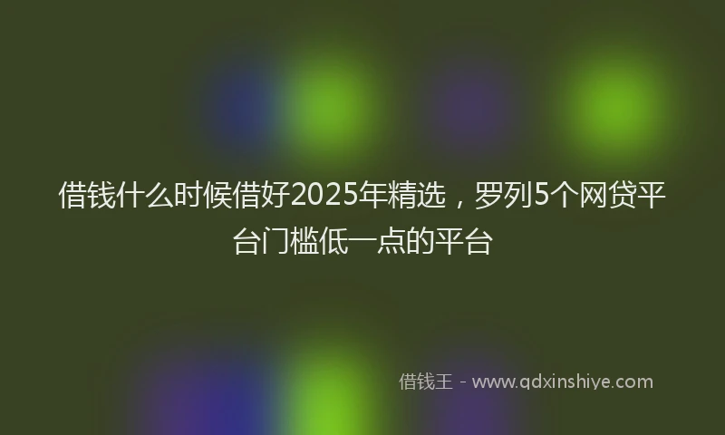 借钱什么时候借好2025年精选，罗列5个网贷平台门槛低一点的平台