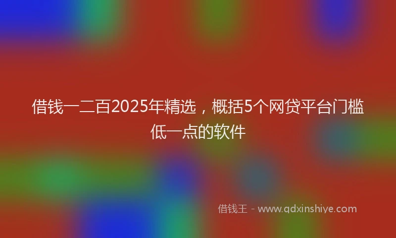 借钱一二百2025年精选，概括5个网贷平台门槛低一点的软件