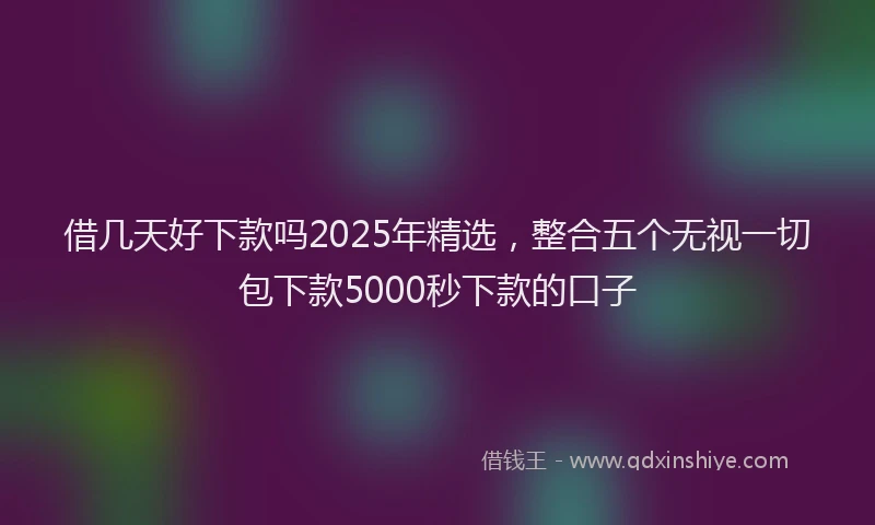 借几天好下款吗2025年精选，整合五个无视一切包下款5000秒下款的口子