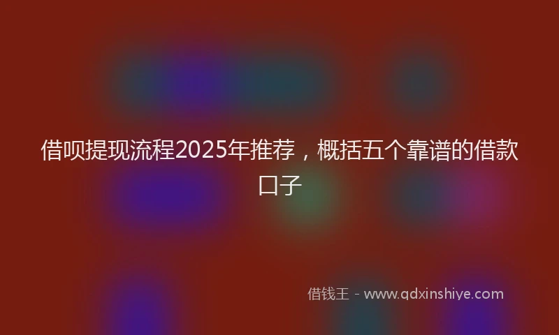 借呗提现流程2025年推荐，概括五个靠谱的借款口子