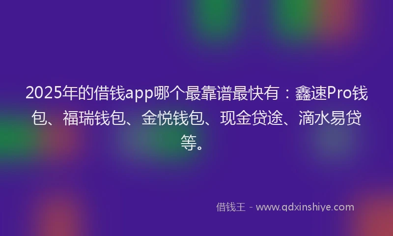2025年的借钱app哪个最靠谱最快有：鑫速Pro钱包、福瑞钱包、金悦钱包、现金贷途、滴水易贷等。