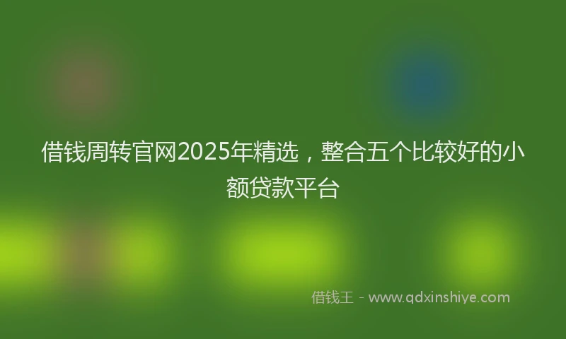 借钱周转官网2025年精选，整合五个比较好的小额贷款平台