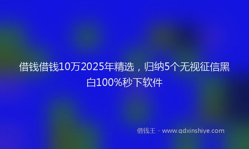 借钱借钱10万2025年精选，归纳5个无视征信黑白100%秒下软件