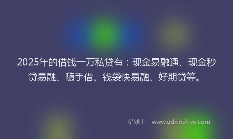 2025年的借钱一万私贷有：现金易融通、现金秒贷易融、随手借、钱袋快易融、好期贷等。