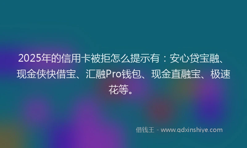 2025年的信用卡被拒怎么提示有：安心贷宝融、现金侠快借宝、汇融Pro钱包、现金直融宝、极速花等。