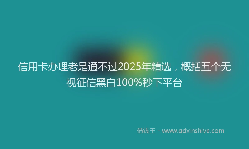信用卡办理老是通不过2025年精选，概括五个无视征信黑白100%秒下平台