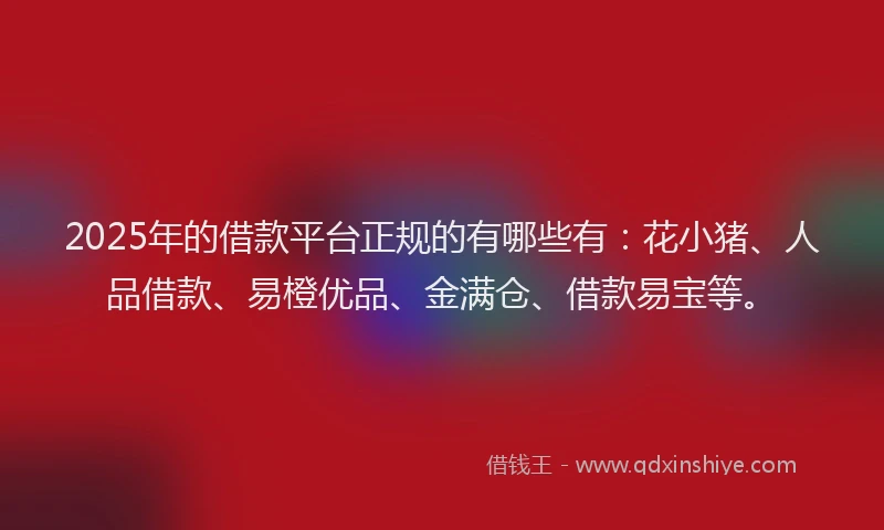 2025年的借款平台正规的有哪些有:花小猪、人品借款、易橙优品、金满仓、借款易宝等。