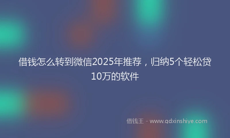 借钱怎么转到微信2025年推荐，归纳5个轻松贷10万的软件