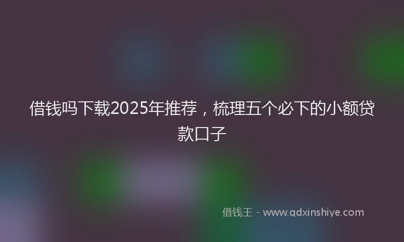 借钱吗下载2025年推荐,梳理五个必下的小额贷款口子