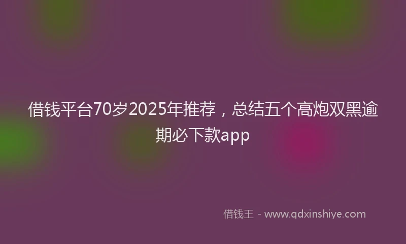 借钱平台70岁2025年推荐，总结五个高炮双黑逾期必下款app