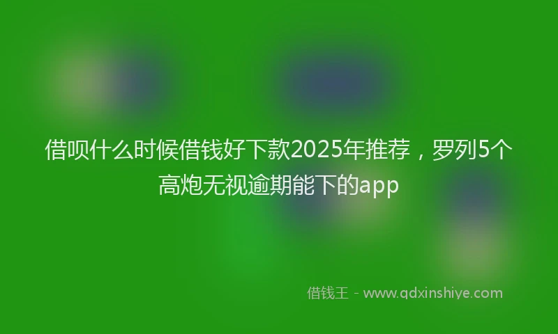 借呗什么时候借钱好下款2025年推荐，罗列5个高炮无视逾期能下的app