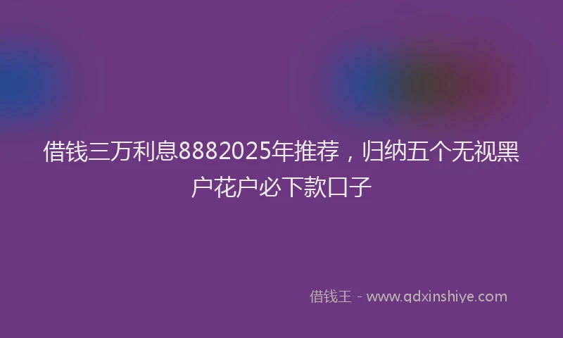 借钱三万利息8882025年推荐，归纳五个无视黑户花户必下款口子
