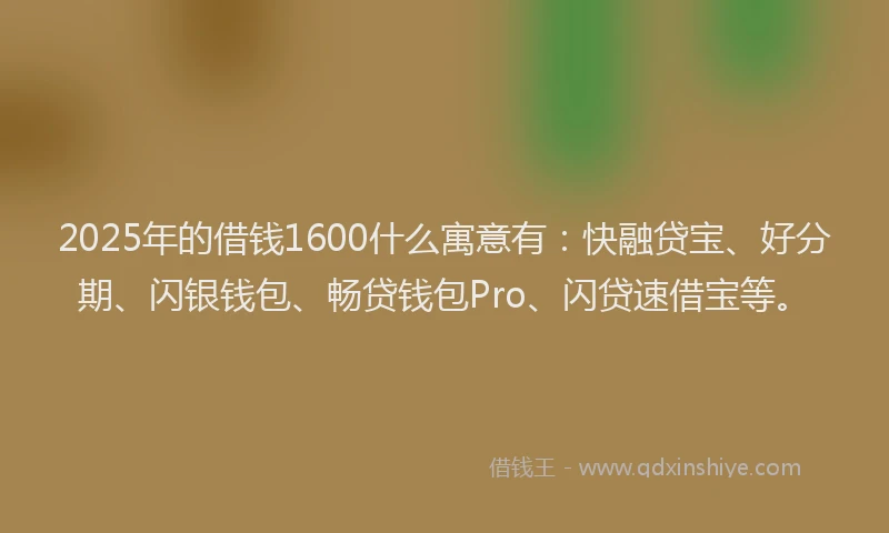 2025年的借钱1600什么寓意有:快融贷宝、好分期、闪银钱包、畅贷钱包Pro、闪贷速借宝等。