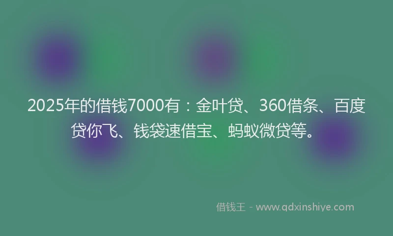 2025年的借钱7000有：金叶贷、360借条、百度贷你飞、钱袋速借宝、蚂蚁微贷等。