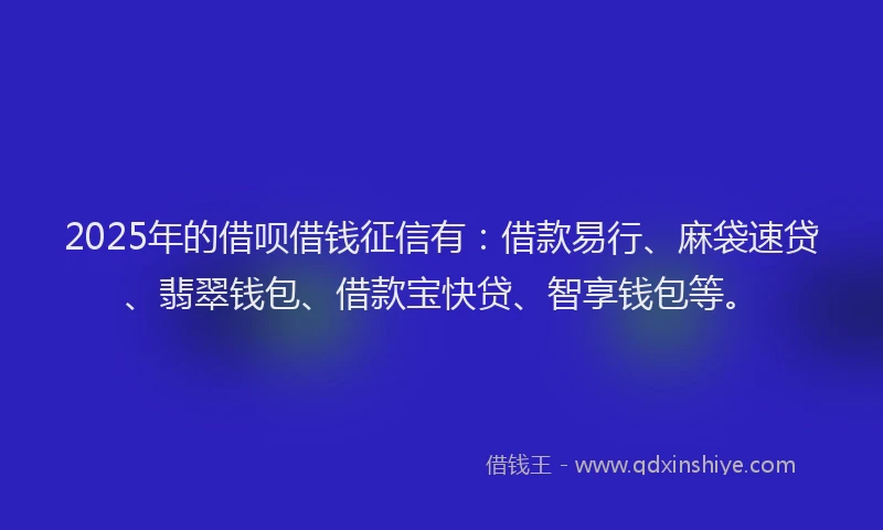 2025年的借呗借钱征信有：借款易行、麻袋速贷、翡翠钱包、借款宝快贷、智享钱包等。