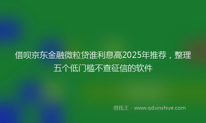 借呗京东金融微粒贷谁利息高2025年推荐，整理五个低门槛不查征信的软件
