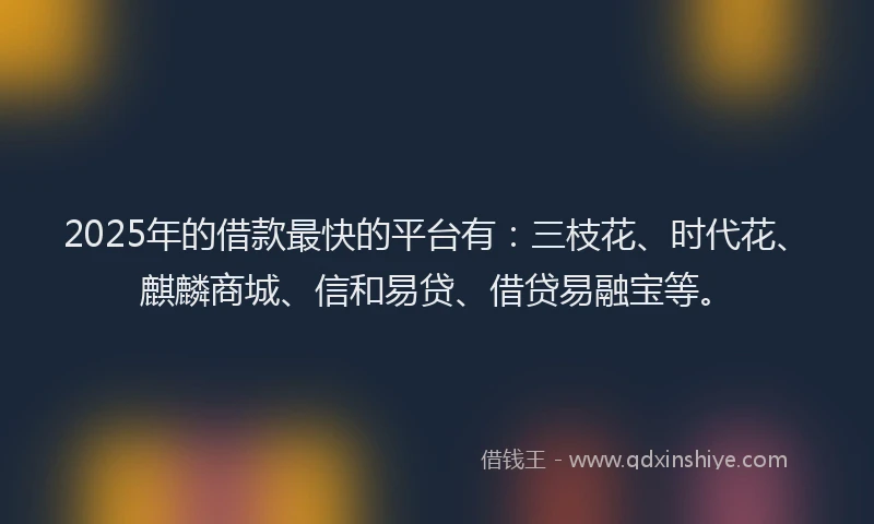 2025年的借款最快的平台有：三枝花、时代花、麒麟商城、信和易贷、借贷易融宝等。