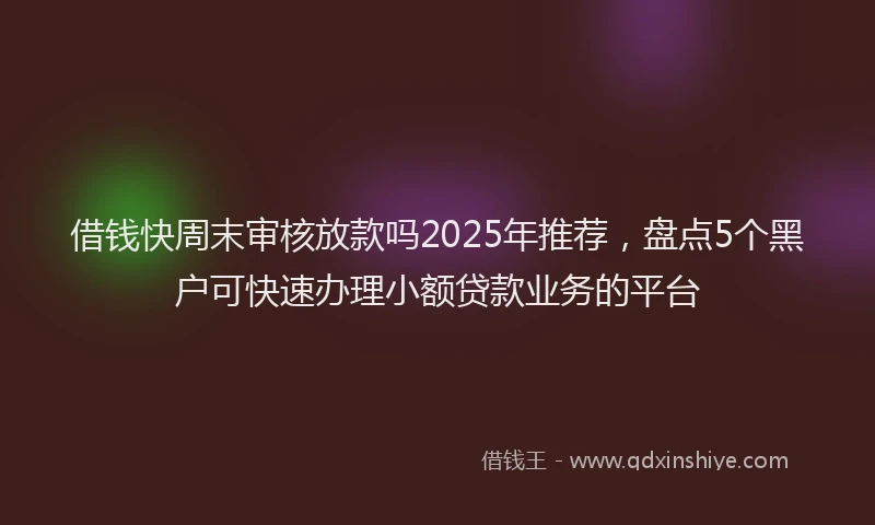借钱快周末审核放款吗2025年推荐，盘点5个黑户可快速办理小额贷款业务的平台