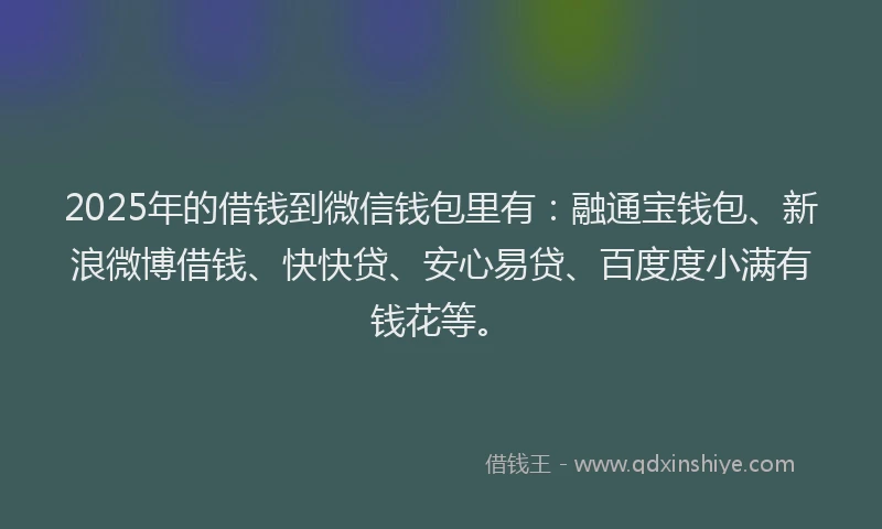 2025年的借钱到微信钱包里有：融通宝钱包、新浪微博借钱、快快贷、安心易贷、百度度小满有钱花等。
