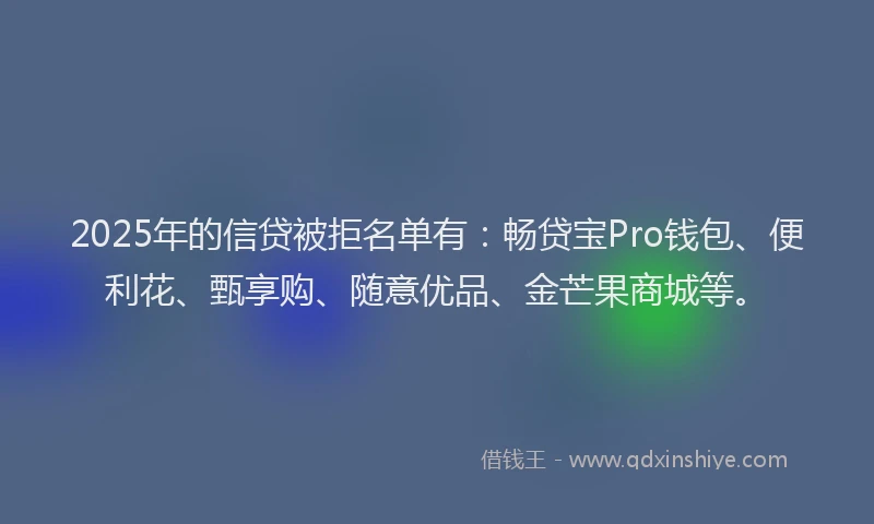 2025年的信贷被拒名单有：畅贷宝Pro钱包、便利花、甄享购、随意优品、金芒果商城等。