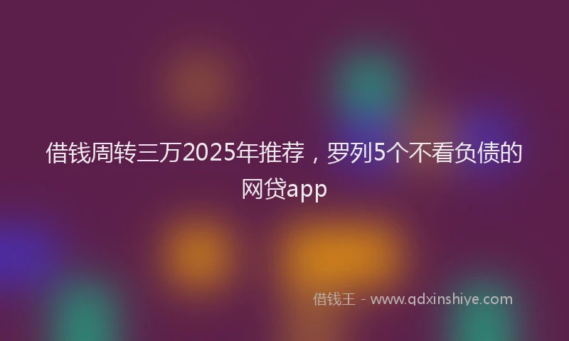 借钱周转三万2025年推荐，罗列5个不看负债的网贷app