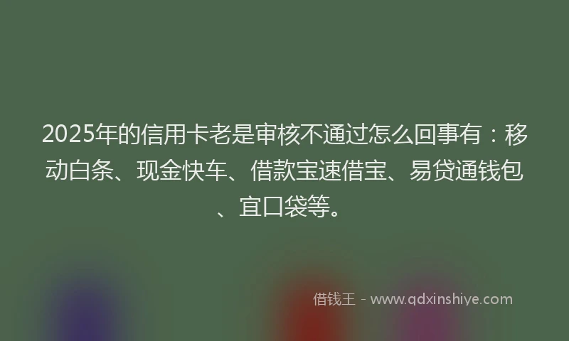 2025年的信用卡老是审核不通过怎么回事有：移动白条、现金快车、借款宝速借宝、易贷通钱包、宜口袋等。