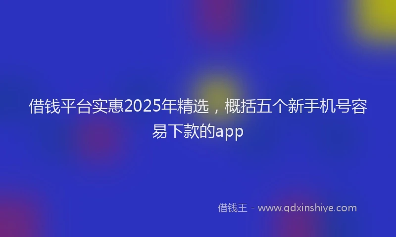 借钱平台实惠2025年精选，概括五个新手机号容易下款的app