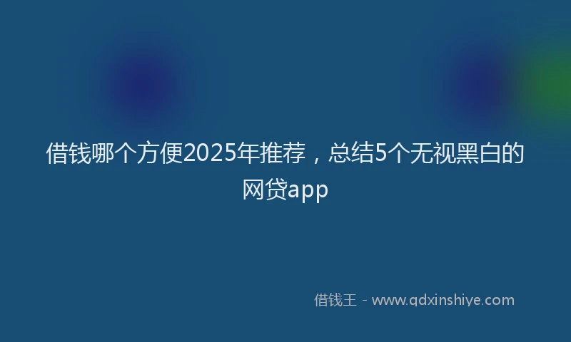 借钱哪个方便2025年推荐，总结5个无视黑白的网贷app