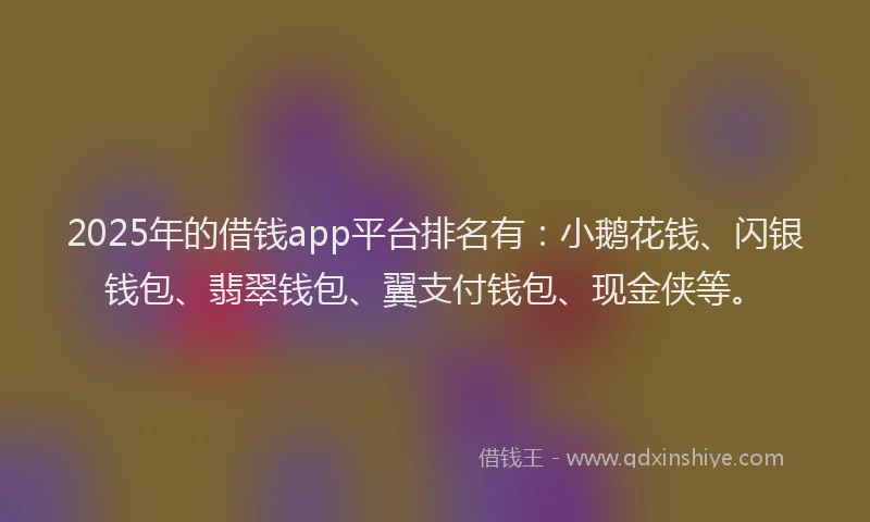 2025年的借钱app平台排名有：小鹅花钱、闪银钱包、翡翠钱包、翼支付钱包、现金侠等。