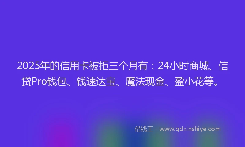 2025年的信用卡被拒三个月有：24小时商城、信贷Pro钱包、钱速达宝、魔法现金、盈小花等。