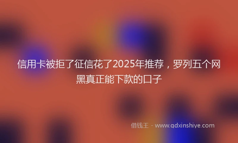 信用卡被拒了征信花了2025年推荐，罗列五个网黑真正能下款的口子