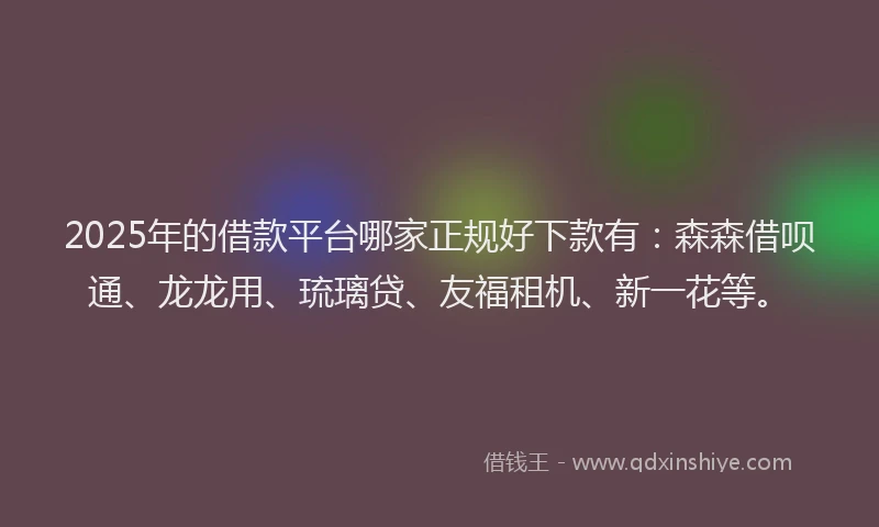 2025年的借款平台哪家正规好下款有:森森借呗通、龙龙用、琉璃贷、友福租机、新一花等。