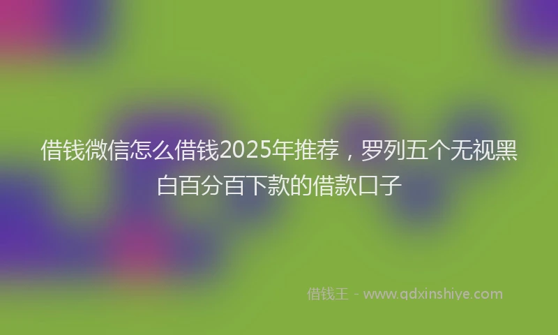 借钱微信怎么借钱2025年推荐，罗列五个无视黑白百分百下款的借款口子