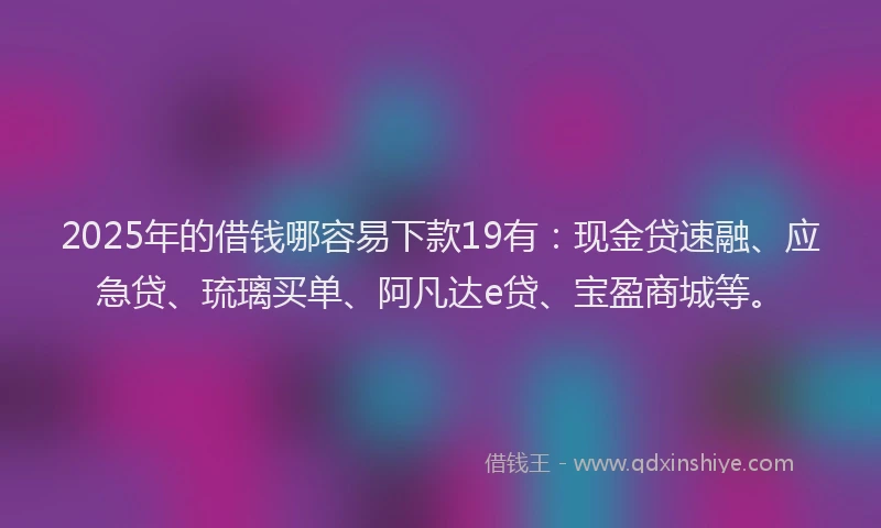 2025年的借钱哪容易下款19有：现金贷速融、应急贷、琉璃买单、阿凡达e贷、宝盈商城等。